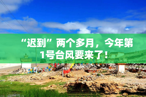 “迟到”两个多月，今年第1号台风要来了！