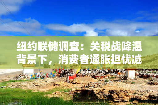纽约联储调查：关税战降温背景下，消费者通胀担忧减轻
