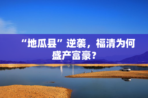 “地瓜县”逆袭，福清为何盛产富豪？