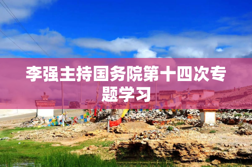 李强主持国务院第十四次专题学习