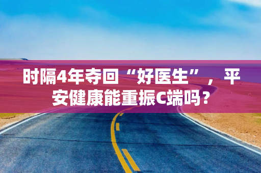 时隔4年夺回“好医生”，平安健康能重振C端吗？