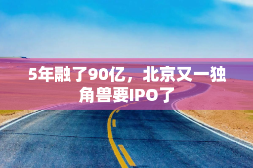 5年融了90亿，北京又一独角兽要IPO了