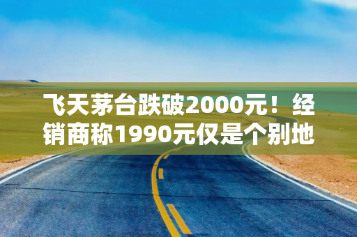 飞天茅台跌破2000元！经销商称1990元仅是个别地区，普遍报价在2030元左右