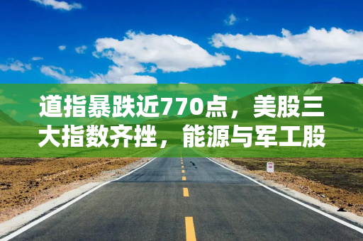 道指暴跌近770点，美股三大指数齐挫，能源与军工股逆势上涨
