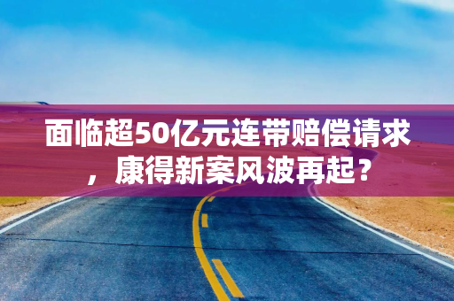 面临超50亿元连带赔偿请求，康得新案风波再起？