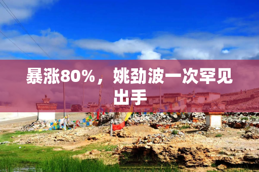 暴涨80%，姚劲波一次罕见出手