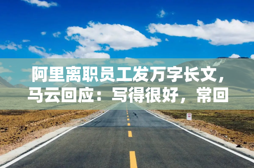 阿里离职员工发万字长文，马云回应：写得很好，常回来看看