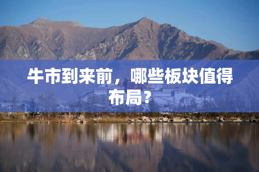 牛市到来前，哪些板块值得布局？