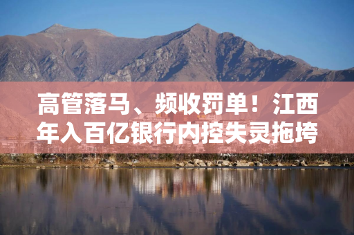 高管落马、频收罚单！江西年入百亿银行内控失灵拖垮业绩？