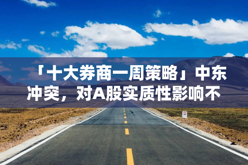 「十大券商一周策略」中东冲突，对A股实质性影响不大！陆家嘴论坛政策窗口开启