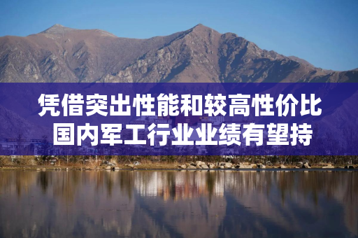凭借突出性能和较高性价比 国内军工行业业绩有望持续增长