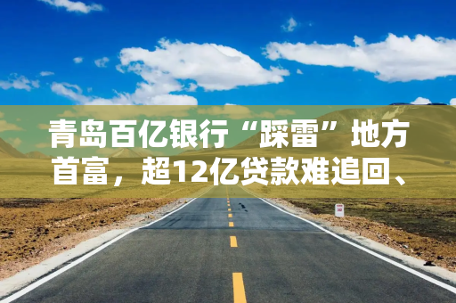 青岛百亿银行“踩雷”地方首富，超12亿贷款难追回、又连收罚单