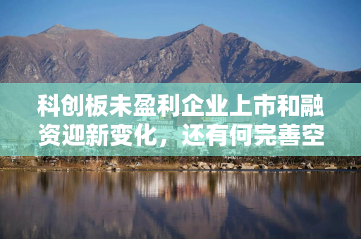 科创板未盈利企业上市和融资迎新变化，还有何完善空间？