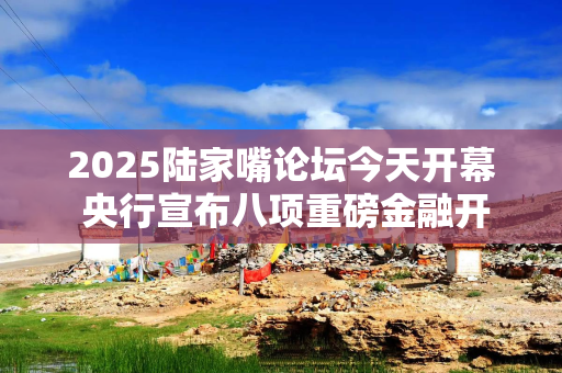 2025陆家嘴论坛今天开幕 央行宣布八项重磅金融开放举措