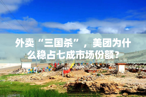 外卖“三国杀”，美团为什么稳占七成市场份额？