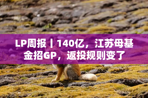 LP周报丨140亿，江苏母基金招GP，返投规则变了