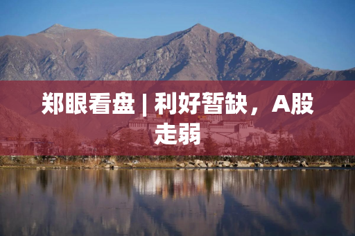 郑眼看盘 | 利好暂缺，A股走弱