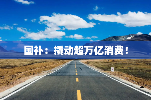 国补：撬动超万亿消费！
