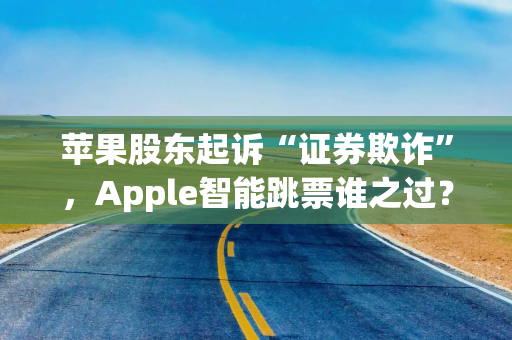 苹果股东起诉“证券欺诈”，Apple智能跳票谁之过？