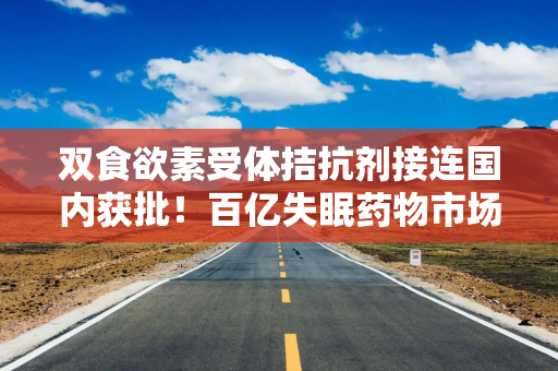 双食欲素受体拮抗剂接连国内获批！百亿失眠药物市场或迎来新变革