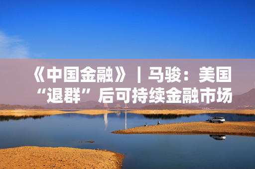 《中国金融》｜马骏：美国“退群”后可持续金融市场发展展望