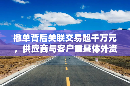 撤单背后关联交易超千万元，供应商与客户重叠体外资金循环引关注