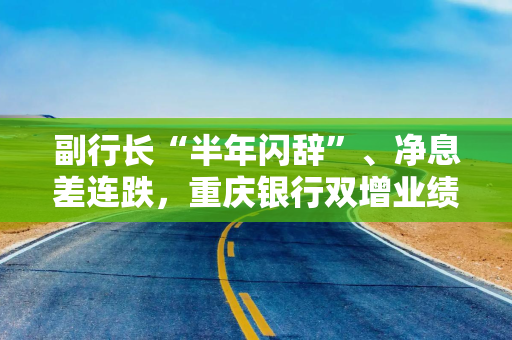 副行长“半年闪辞”、净息差连跌，重庆银行双增业绩能持续吗？