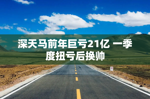 深天马前年巨亏21亿 一季度扭亏后换帅
