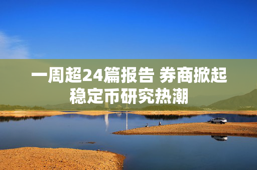一周超24篇报告 券商掀起稳定币研究热潮