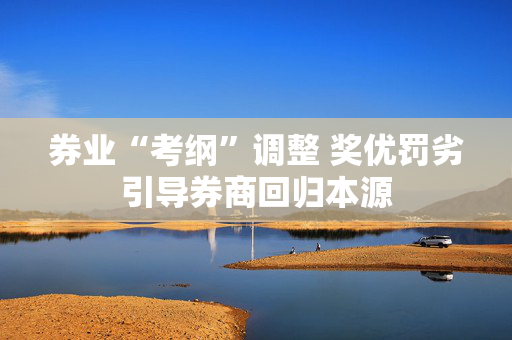 券业“考纲”调整 奖优罚劣引导券商回归本源