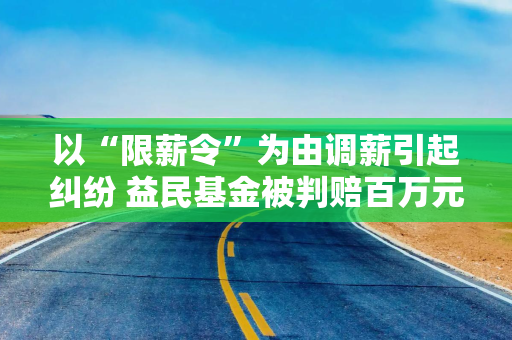 以“限薪令”为由调薪引起纠纷 益民基金被判赔百万元