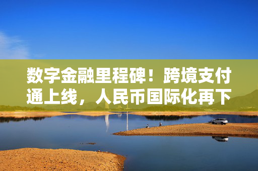 数字金融里程碑！跨境支付通上线，人民币国际化再下一城