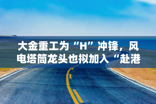 大金重工为“H”冲锋，风电塔筒龙头也拟加入“赴港上市潮“，应收账款却高企