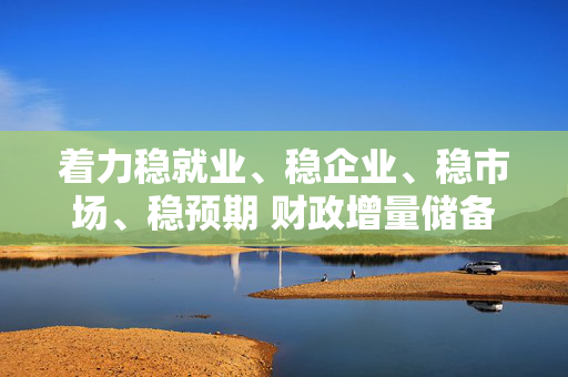 着力稳就业、稳企业、稳市场、稳预期 财政增量储备政策料适时推出