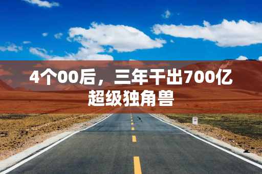 4个00后，三年干出700亿超级独角兽