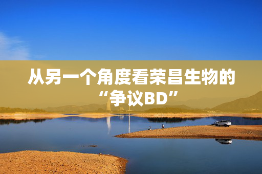从另一个角度看荣昌生物的“争议BD”