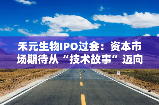 禾元生物IPO过会：资本市场期待从“技术故事”迈向“盈利现实“