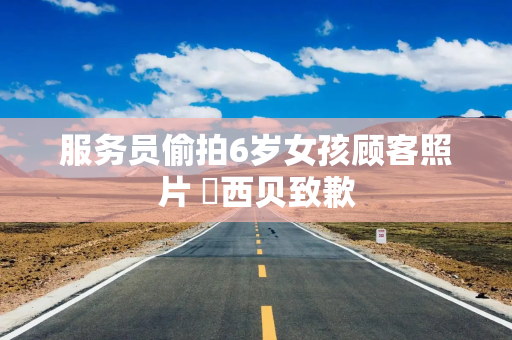 服务员偷拍6岁女孩顾客照片 ​西贝致歉
