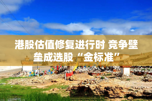 港股估值修复进行时 竞争壁垒成选股“金标准”
