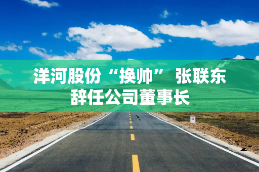 洋河股份“换帅” 张联东辞任公司董事长
