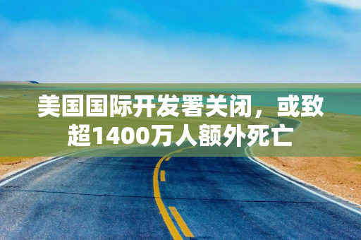 美国国际开发署关闭，或致超1400万人额外死亡