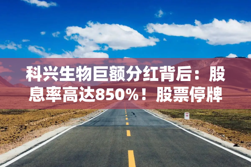 科兴生物巨额分红背后：股息率高达850%！股票停牌已超6年