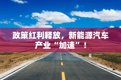 政策红利释放，新能源汽车产业“加速”！