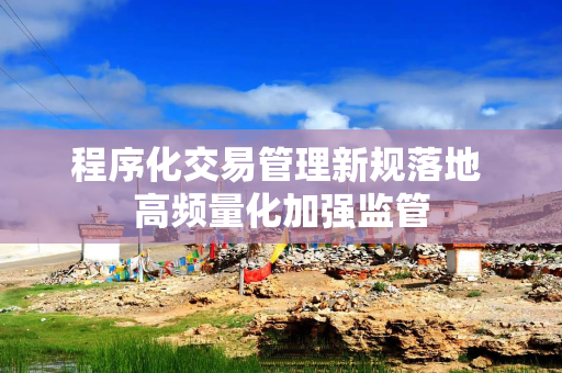 程序化交易管理新规落地 高频量化加强监管