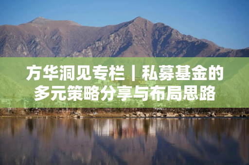 方华洞见专栏｜私募基金的多元策略分享与布局思路