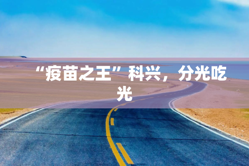 “疫苗之王”科兴，分光吃光