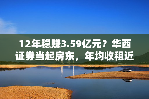 12年稳赚3.59亿元？华西证券当起房东，年均收租近3000万元