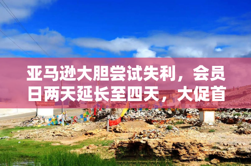 亚马逊大胆尝试失利，会员日两天延长至四天，大促首日销售暴跌