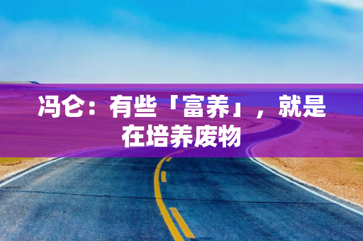 冯仑：有些「富养」，就是在培养废物