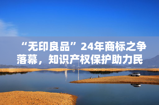“无印良品”24年商标之争落幕，知识产权保护助力民营企业破局